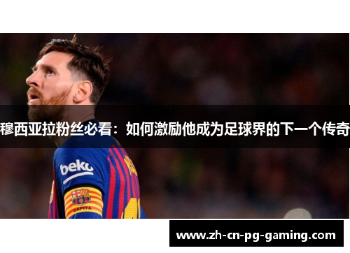 穆西亚拉粉丝必看:如何激励他成为足球界的下一个传奇 穆西亚拉粉丝必看:如何激励他成为足球界的下一个传奇