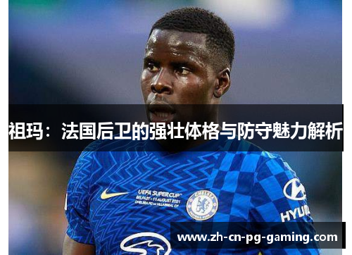 祖玛:法国后卫的强壮体格与防守魅力解析 祖玛:法国后卫的强壮体格与防守魅力解析