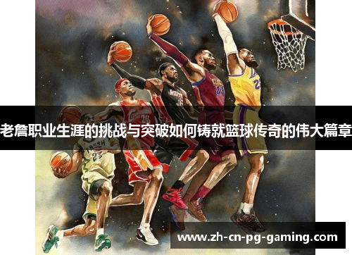 老詹职业生涯的挑战与突破如何铸就篮球传奇的伟大篇章 老詹职业生涯的挑战与突破如何铸就篮球传奇的伟大篇章