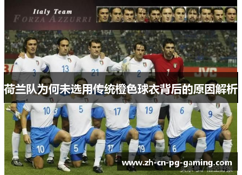 荷兰队为何未选用传统橙色球衣背后的原因解析