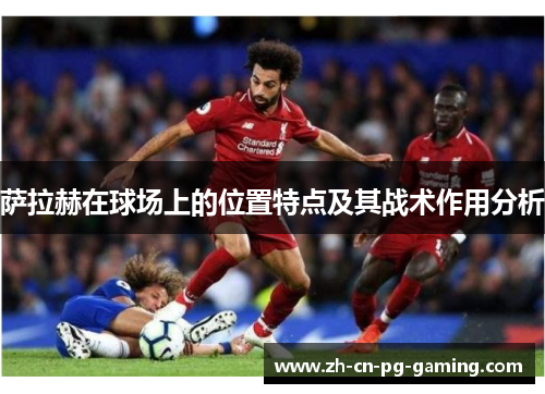 萨拉赫在球场上的位置特点及其战术作用分析 萨拉赫在球场上的位置特点及其战术作用分析