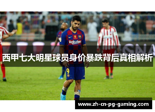 西甲七大明星球员身价暴跌背后真相解析 西甲七大明星球员身价暴跌背后真相解析