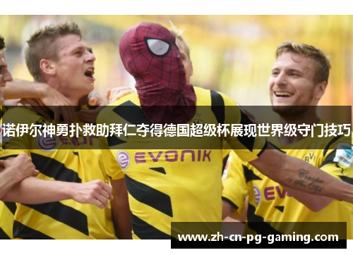 诺伊尔神勇扑救助拜仁夺得德国超级杯展现世界级守门技巧