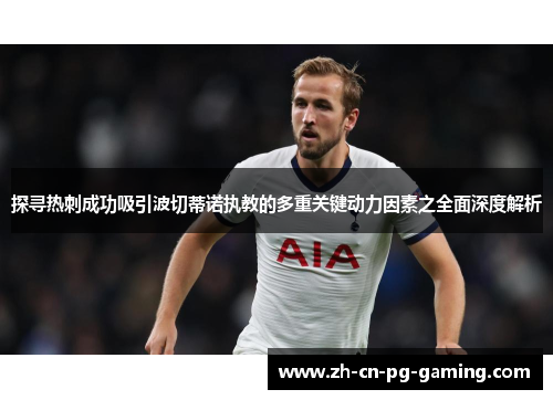 探寻热刺成功吸引波切蒂诺执教的多重关键动力因素之全面深度解析