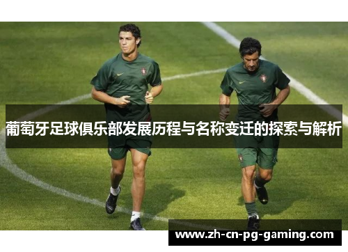 葡萄牙足球俱乐部发展历程与名称变迁的探索与解析 葡萄牙足球俱乐部发展历程与名称变迁的探索与解析