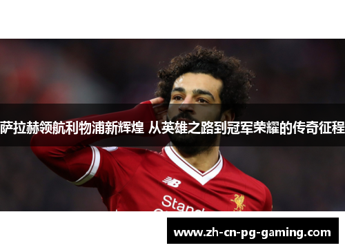 萨拉赫领航利物浦新辉煌 从英雄之路到冠军荣耀的传奇征程