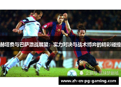 赫塔费与巴萨激战展望：实力对决与战术博弈的精彩碰撞