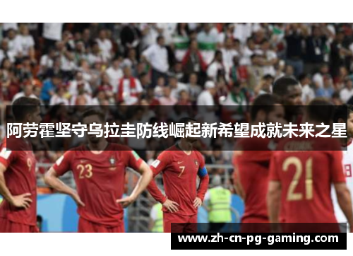 阿劳霍坚守乌拉圭防线崛起新希望成就未来之星