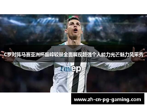 C罗对阵马赛亚洲杯巅峰较量全面展现超强个人能力光芒魅力风采秀 C罗对阵马赛亚洲杯巅峰较量全面展现超强个人能力光芒魅力风采秀