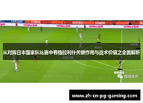从对阵日本国家队比赛中看格拉利什关键作用与战术价值之全面解析 从对阵日本国家队比赛中看格拉利什关键作用与战术价值之全面解析