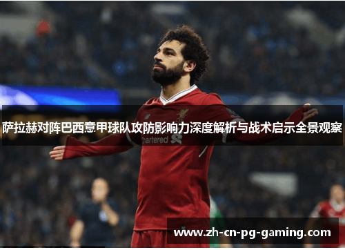 萨拉赫对阵巴西意甲球队攻防影响力深度解析与战术启示全景观察