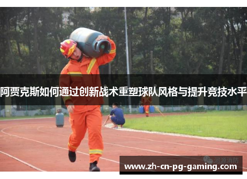 阿贾克斯如何通过创新战术重塑球队风格与提升竞技水平 阿贾克斯如何通过创新战术重塑球队风格与提升竞技水平