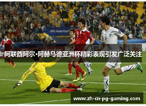 阿联酋阿尔·阿赫马德亚洲杯精彩表现引发广泛关注 阿联酋阿尔·阿赫马德亚洲杯精彩表现引发广泛关注