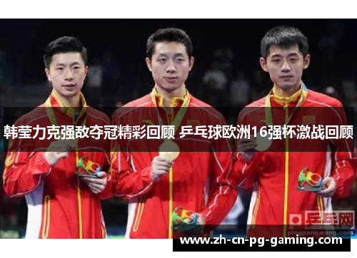 韩莹力克强敌夺冠精彩回顾 乒乓球欧洲16强杯激战回顾