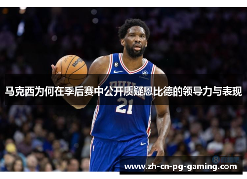 马克西为何在季后赛中公开质疑恩比德的领导力与表现 马克西为何在季后赛中公开质疑恩比德的领导力与表现